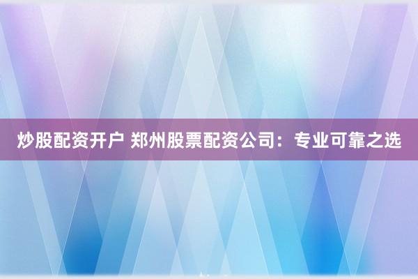 炒股配资开户 郑州股票配资公司：专业可靠之选