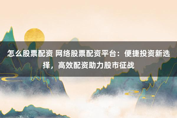 怎么股票配资 网络股票配资平台：便捷投资新选择，高效配资助力股市征战