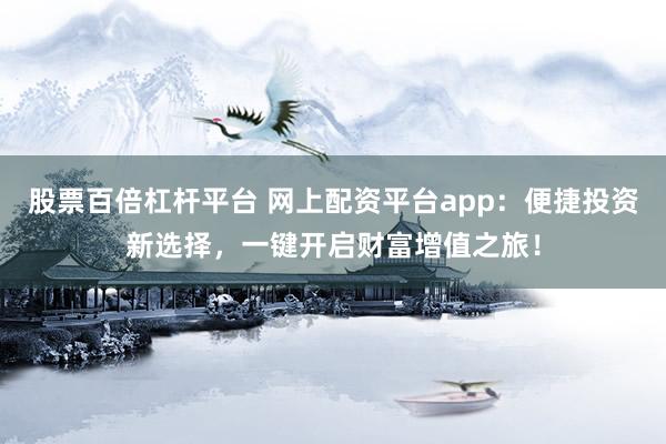 股票百倍杠杆平台 网上配资平台app：便捷投资新选择，一键开启财富增值之旅！