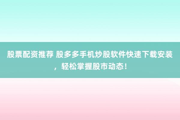 股票配资推荐 股多多手机炒股软件快速下载安装，轻松掌握股市动态！