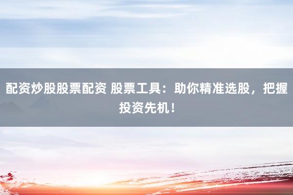 配资炒股股票配资 股票工具：助你精准选股，把握投资先机！