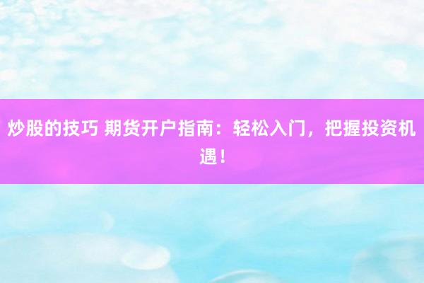 炒股的技巧 期货开户指南：轻松入门，把握投资机遇！