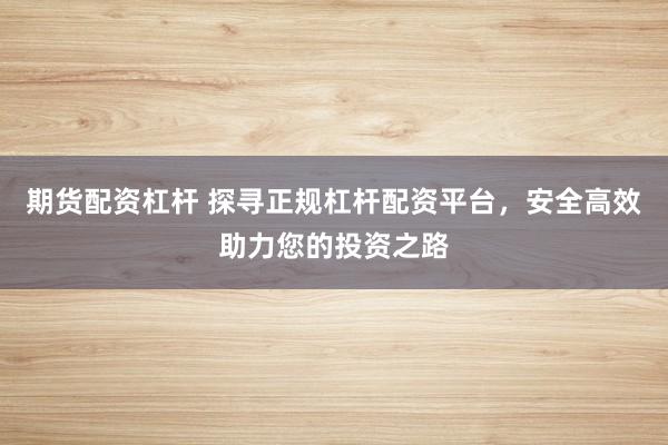 期货配资杠杆 探寻正规杠杆配资平台，安全高效助力您的投资之路