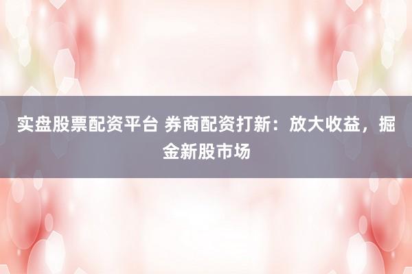 实盘股票配资平台 券商配资打新：放大收益，掘金新股市场