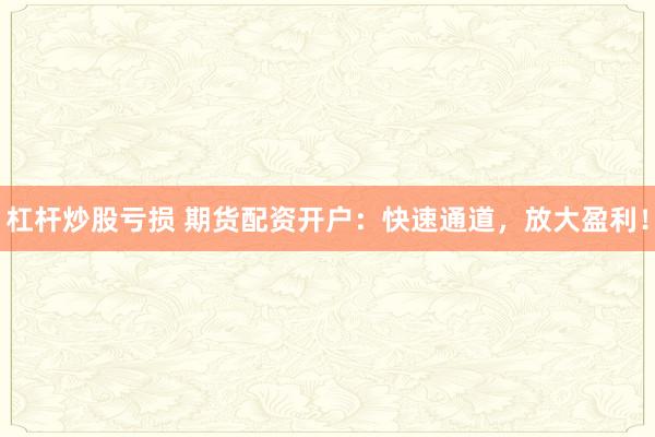 杠杆炒股亏损 期货配资开户：快速通道，放大盈利！