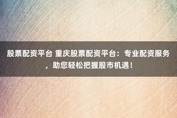 股票配资平台 重庆股票配资平台：专业配资服务，助您轻松把握股市机遇！