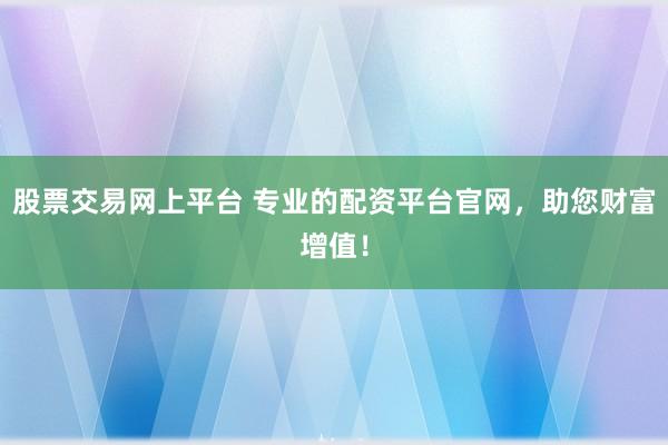 股票交易网上平台 专业的配资平台官网，助您财富增值！