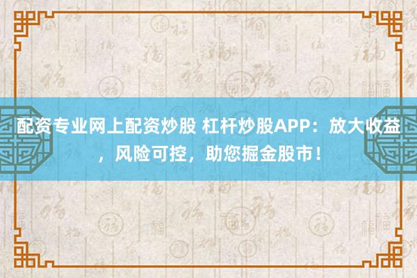 配资专业网上配资炒股 杠杆炒股APP：放大收益，风险可控，助您掘金股市！