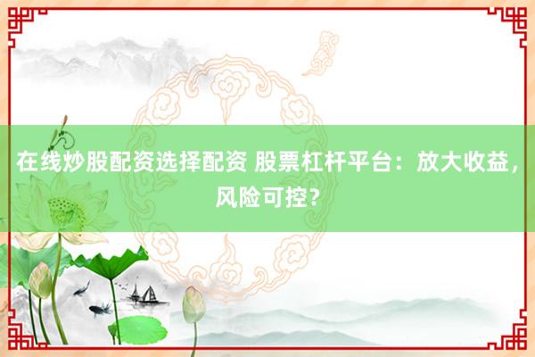 在线炒股配资选择配资 股票杠杆平台：放大收益，风险可控？