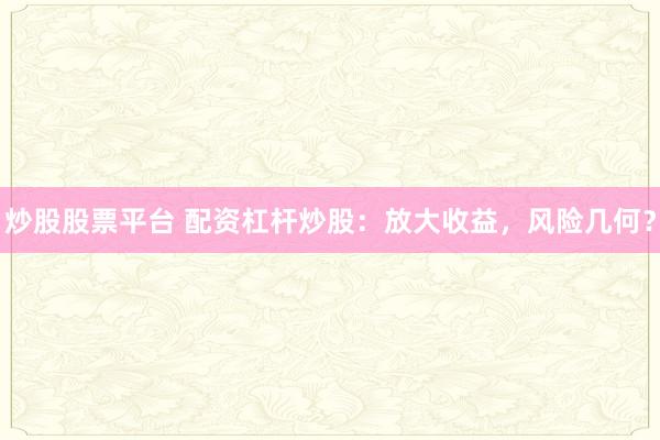 炒股股票平台 配资杠杆炒股：放大收益，风险几何？