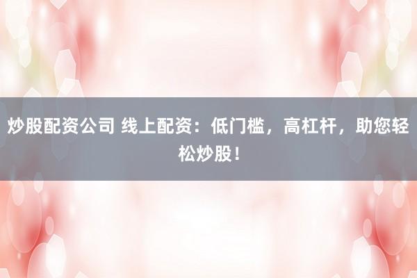 炒股配资公司 线上配资：低门槛，高杠杆，助您轻松炒股！