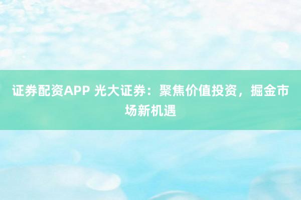 证券配资APP 光大证券：聚焦价值投资，掘金市场新机遇