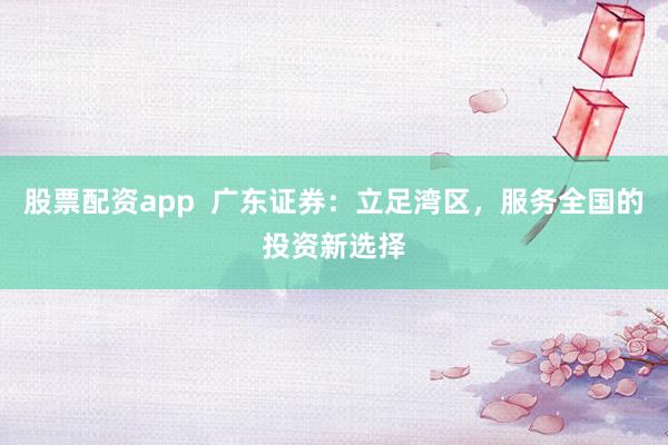 股票配资app  广东证券：立足湾区，服务全国的投资新选择