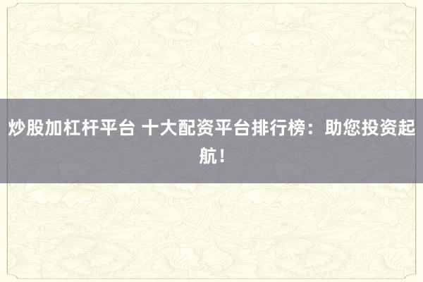 炒股加杠杆平台 十大配资平台排行榜：助您投资起航！