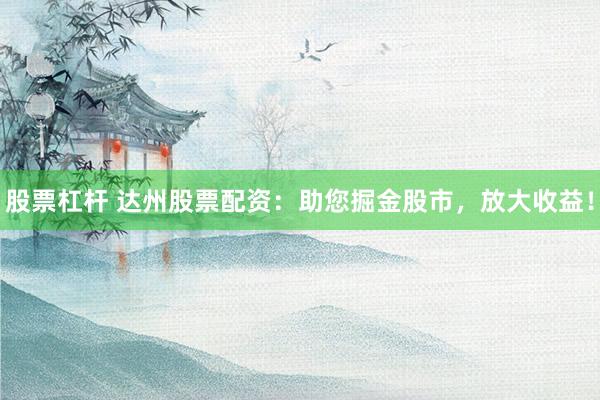 股票杠杆 达州股票配资：助您掘金股市，放大收益！