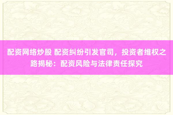 配资网络炒股 配资纠纷引发官司，投资者维权之路揭秘：配资风险与法律责任探究