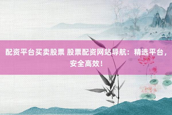配资平台买卖股票 股票配资网站导航：精选平台，安全高效！