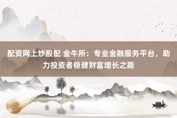 配资网上炒股配 金牛所：专业金融服务平台，助力投资者稳健财富增长之路
