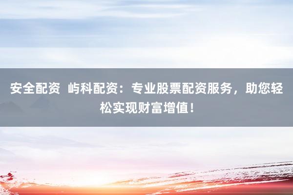安全配资  屿科配资：专业股票配资服务，助您轻松实现财富增值！