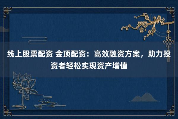线上股票配资 金顶配资：高效融资方案，助力投资者轻松实现资产增值