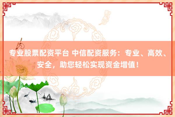 专业股票配资平台 中信配资服务：专业、高效、安全，助您轻松实现资金增值！