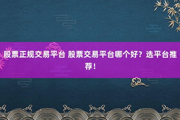 股票正规交易平台 股票交易平台哪个好？选平台推荐！