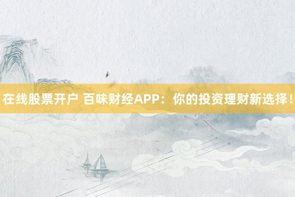 在线股票开户 百味财经APP：你的投资理财新选择！