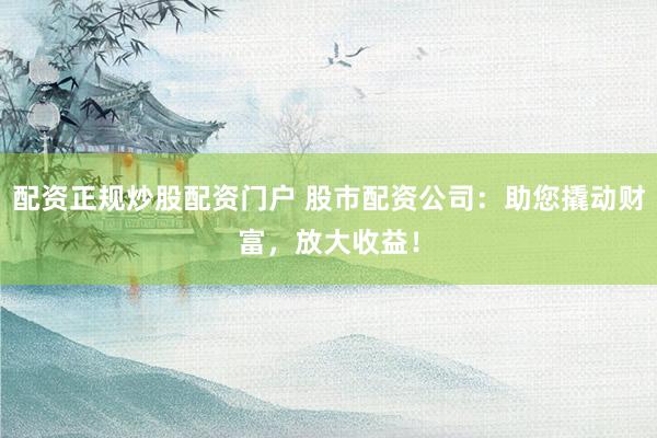 配资正规炒股配资门户 股市配资公司：助您撬动财富，放大收益！