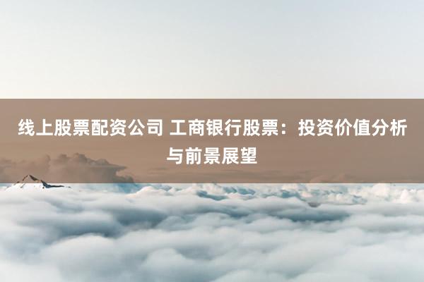 线上股票配资公司 工商银行股票：投资价值分析与前景展望