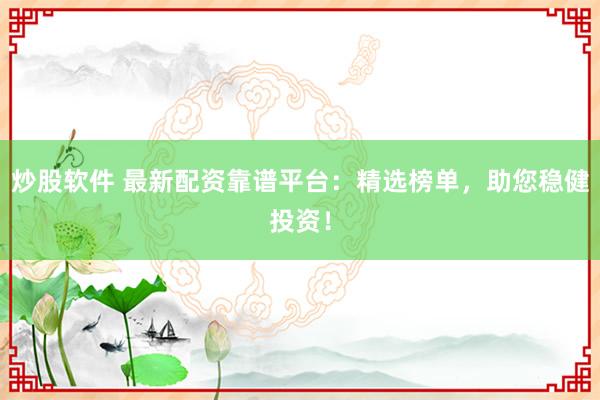 炒股软件 最新配资靠谱平台：精选榜单，助您稳健投资！