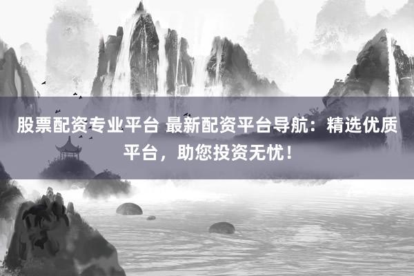 股票配资专业平台 最新配资平台导航：精选优质平台，助您投资无忧！