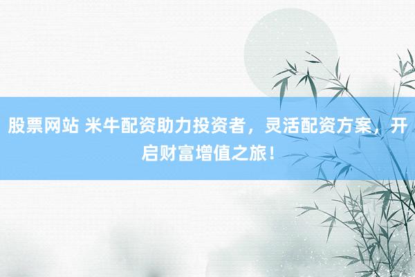 股票网站 米牛配资助力投资者，灵活配资方案，开启财富增值之旅！
