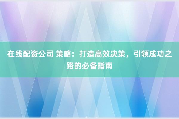 在线配资公司 策略：打造高效决策，引领成功之路的必备指南
