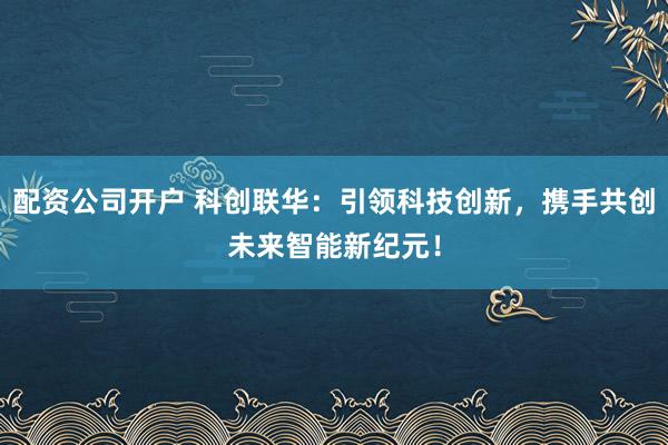 配资公司开户 科创联华：引领科技创新，携手共创未来智能新纪元！