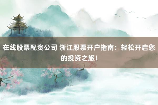 在线股票配资公司 浙江股票开户指南：轻松开启您的投资之旅！