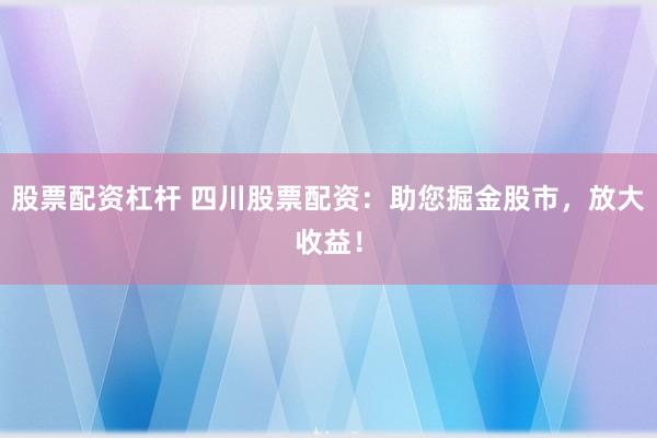 股票配资杠杆 四川股票配资：助您掘金股市，放大收益！