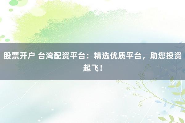股票开户 台湾配资平台：精选优质平台，助您投资起飞！