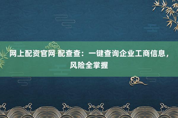 网上配资官网 配查查：一键查询企业工商信息，风险全掌握