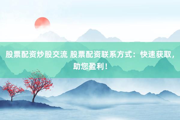 股票配资炒股交流 股票配资联系方式：快速获取，助您盈利！