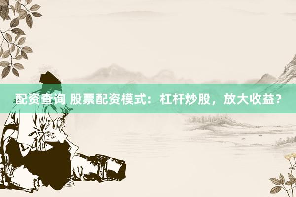 配资查询 股票配资模式：杠杆炒股，放大收益？