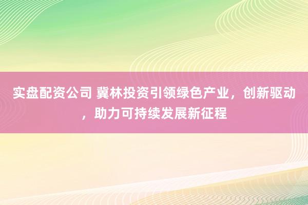 实盘配资公司 冀林投资引领绿色产业，创新驱动，助力可持续发展新征程