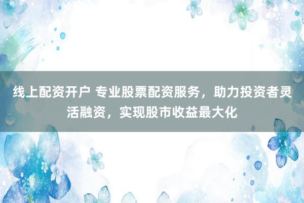 线上配资开户 专业股票配资服务，助力投资者灵活融资，实现股市收益最大化