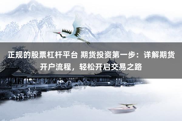 正规的股票杠杆平台 期货投资第一步：详解期货开户流程，轻松开启交易之路