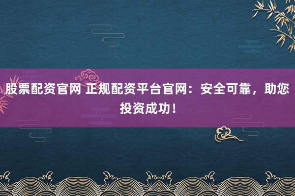 股票配资官网 正规配资平台官网：安全可靠，助您投资成功！