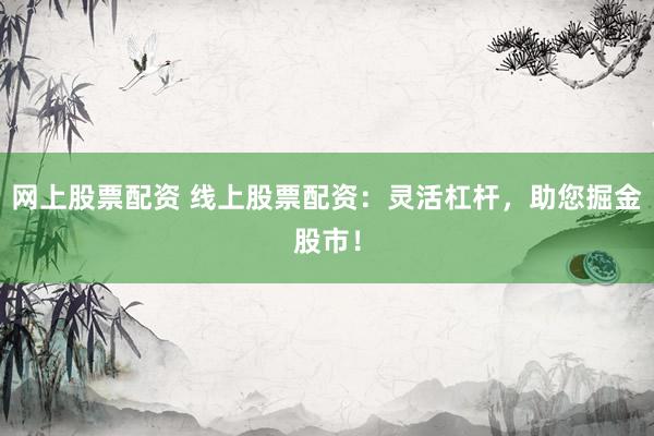网上股票配资 线上股票配资：灵活杠杆，助您掘金股市！