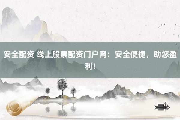 安全配资 线上股票配资门户网：安全便捷，助您盈利！