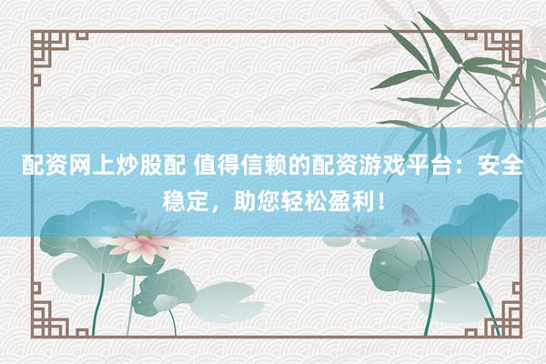 配资网上炒股配 值得信赖的配资游戏平台：安全稳定，助您轻松盈利！