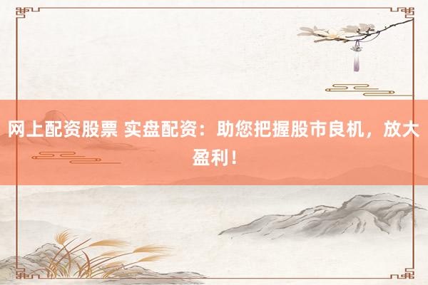 网上配资股票 实盘配资：助您把握股市良机，放大盈利！