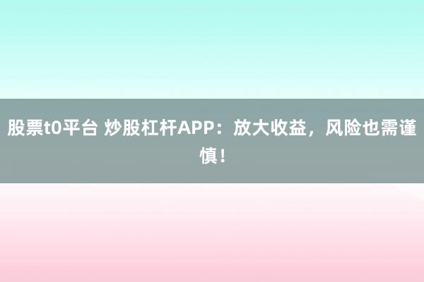 股票t0平台 炒股杠杆APP：放大收益，风险也需谨慎！