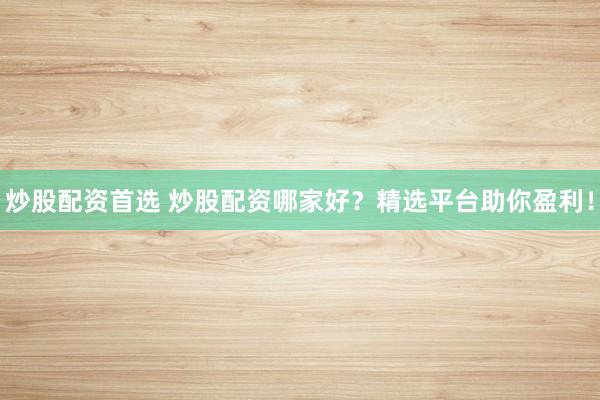 炒股配资首选 炒股配资哪家好？精选平台助你盈利！